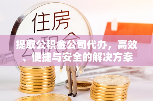 韩城提取公积金公司代办，高效、便捷与安全的解决方案