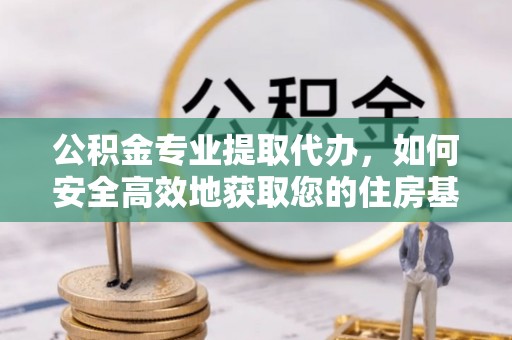韩城公积金专业提取代办，如何安全高效地获取您的住房基金