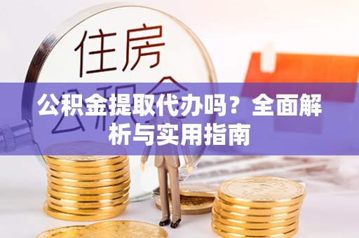 韩城公积金提取代办吗？全面解析与实用指南