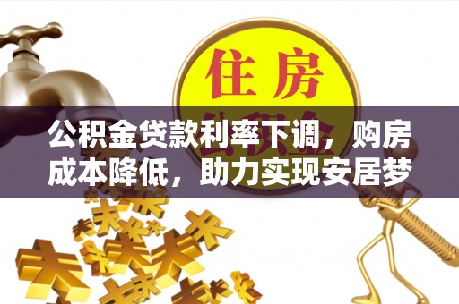 韩城公积金贷款利率下调，购房成本降低，助力实现安居梦
