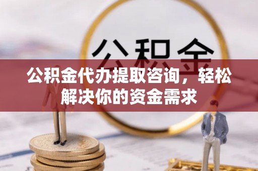 韩城公积金代办提取咨询，轻松解决你的资金需求