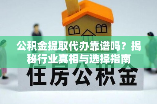 韩城公积金提取代办靠谱吗？揭秘行业真相与选择指南