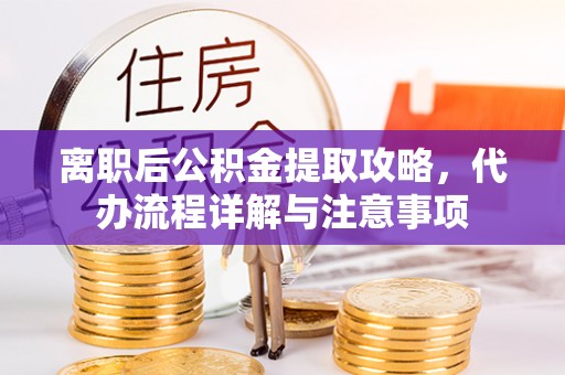 韩城离职后公积金提取攻略，代办流程详解与注意事项