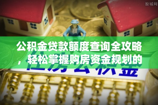 韩城公积金贷款额度查询全攻略，轻松掌握购房资金规划的关键