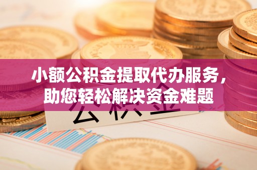 韩城小额公积金提取代办服务，助您轻松解决资金难题