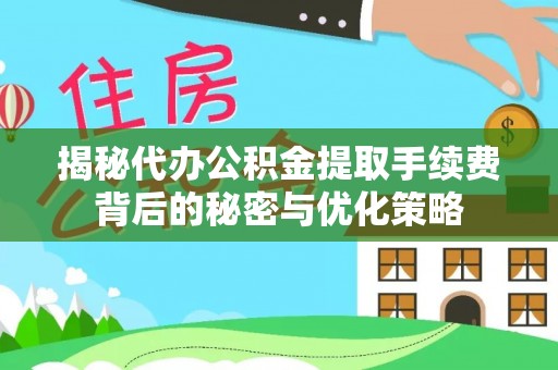 韩城揭秘代办公积金提取手续费背后的秘密与优化策略