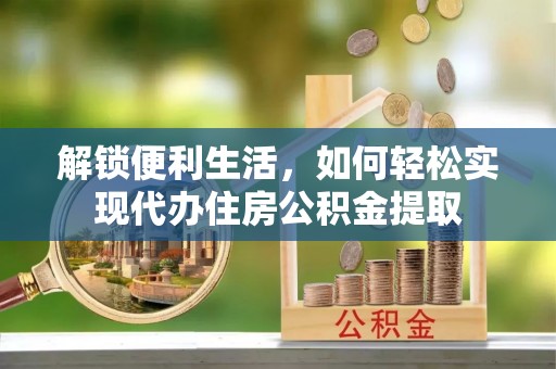 韩城解锁便利生活，如何轻松实现代办住房公积金提取