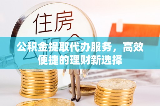 韩城公积金提取代办服务，高效便捷的理财新选择