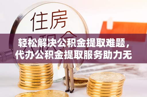 韩城轻松解决公积金提取难题，代办公积金提取服务助力无忧生活