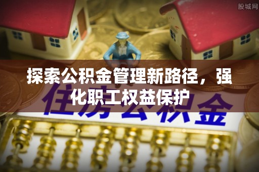 韩城探索公积金管理新路径，强化职工权益保护