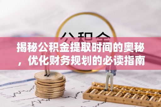 韩城揭秘公积金提取时间的奥秘，优化财务规划的必读指南