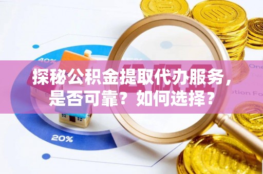 韩城探秘公积金提取代办服务，是否可靠？如何选择？