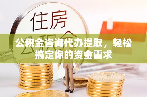 韩城公积金咨询代办提取，轻松搞定你的资金需求