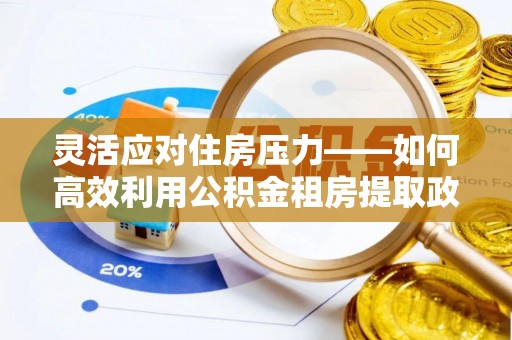 韩城灵活应对住房压力——如何高效利用公积金租房提取政策