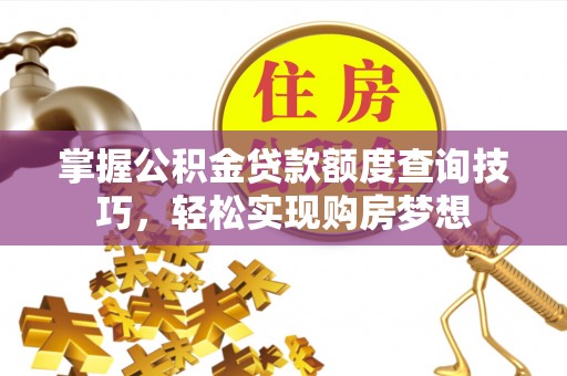 韩城掌握公积金贷款额度查询技巧，轻松实现购房梦想