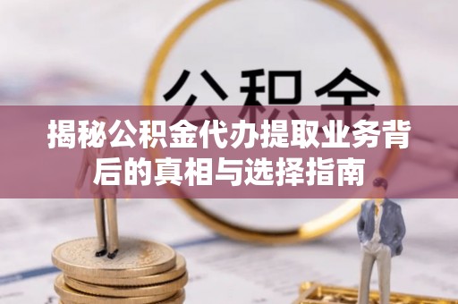 韩城揭秘公积金代办提取业务背后的真相与选择指南
