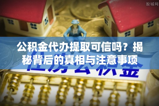 韩城公积金代办提取可信吗？揭秘背后的真相与注意事项