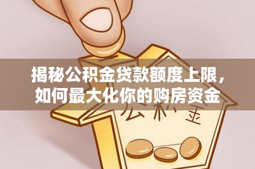 韩城揭秘公积金贷款额度上限，如何最大化你的购房资金