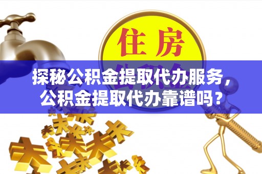 韩城探秘公积金提取代办服务，公积金提取代办靠谱吗？