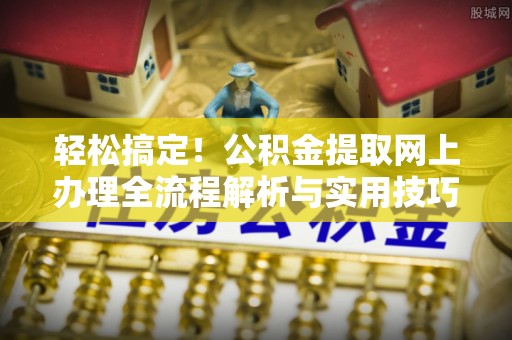 韩城轻松搞定！公积金提取网上办理全流程解析与实用技巧