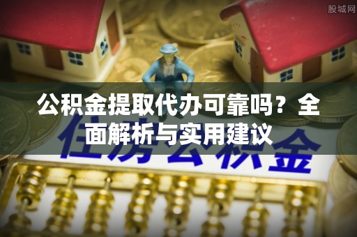 韩城公积金提取代办可靠吗？全面解析与实用建议