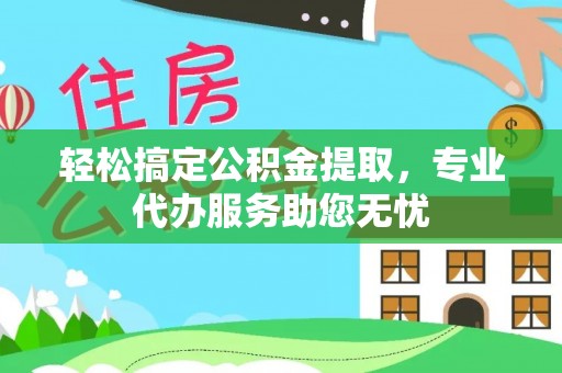 韩城轻松搞定公积金提取，专业代办服务助您无忧