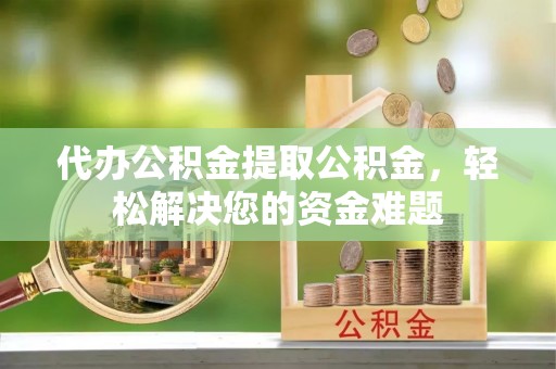 韩城代办公积金提取公积金，轻松解决您的资金难题
