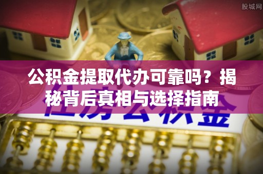 韩城公积金提取代办可靠吗？揭秘背后真相与选择指南