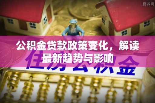 韩城公积金贷款政策变化，解读最新趋势与影响