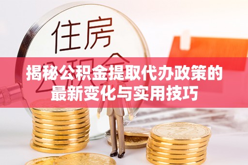 韩城揭秘公积金提取代办政策的最新变化与实用技巧