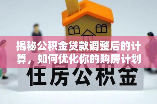 韩城揭秘公积金贷款调整后的计算，如何优化你的购房计划