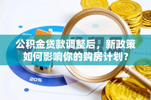 韩城公积金贷款调整后，新政策如何影响你的购房计划？