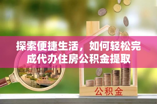 韩城探索便捷生活，如何轻松完成代办住房公积金提取