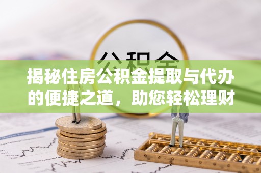 韩城揭秘住房公积金提取与代办的便捷之道，助您轻松理财