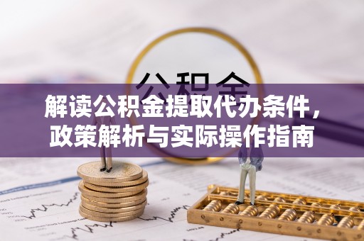 韩城解读公积金提取代办条件，政策解析与实际操作指南