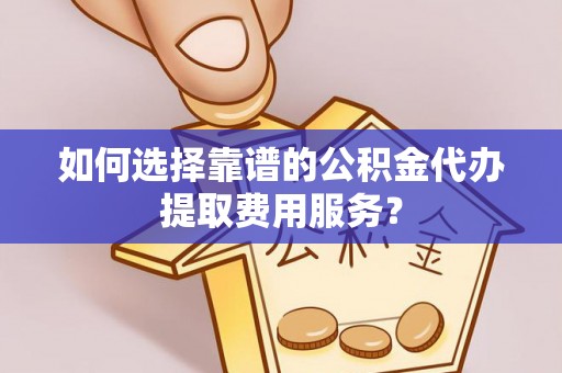 韩城如何选择靠谱的公积金代办提取费用服务？
