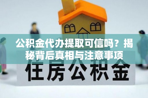 韩城公积金代办提取可信吗？揭秘背后真相与注意事项
