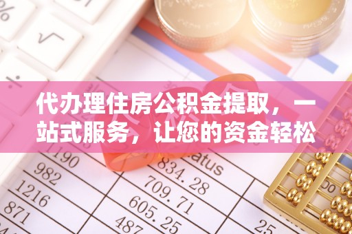 韩城代办理住房公积金提取，一站式服务，让您的资金轻松到账