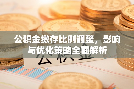 韩城公积金缴存比例调整，影响与优化策略全面解析
