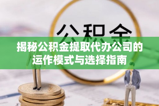 韩城揭秘公积金提取代办公司的运作模式与选择指南