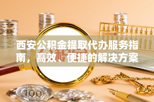 韩城西安公积金提取代办服务指南，高效、便捷的解决方案