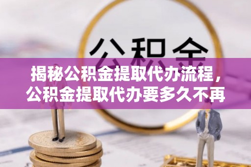 韩城揭秘公积金提取代办流程，公积金提取代办要多久不再是谜题