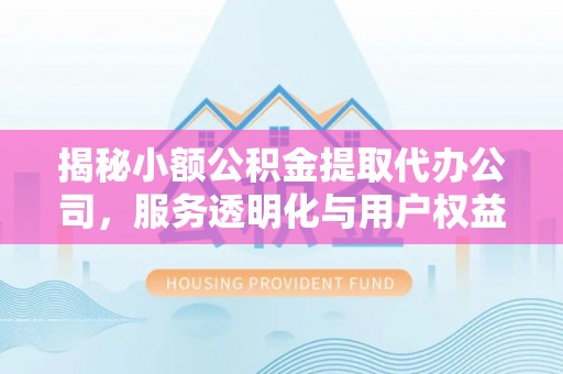 韩城揭秘小额公积金提取代办公司，服务透明化与用户权益保障