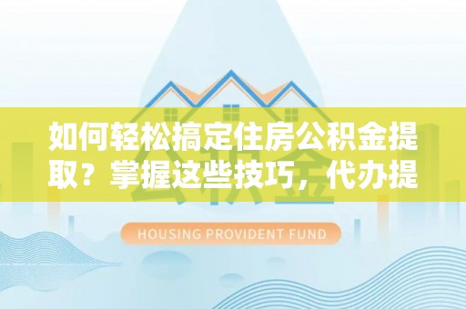 韩城如何轻松搞定住房公积金提取？掌握这些技巧，代办提取住房公积金不再难
