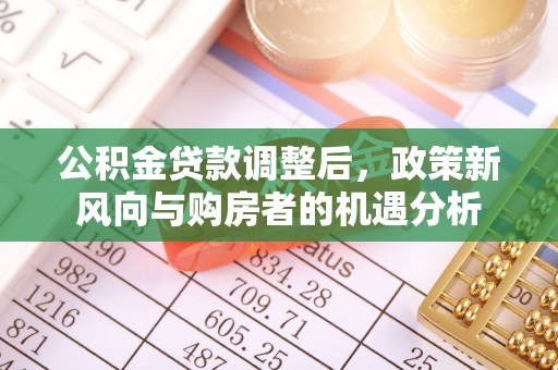 韩城公积金贷款调整后，政策新风向与购房者的机遇分析