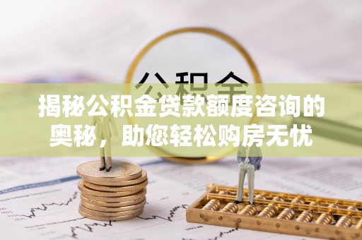 韩城揭秘公积金贷款额度咨询的奥秘，助您轻松购房无忧