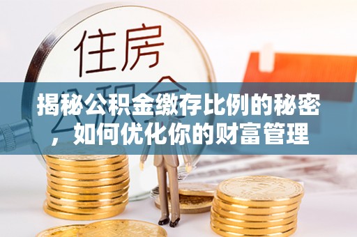 韩城揭秘公积金缴存比例的秘密，如何优化你的财富管理