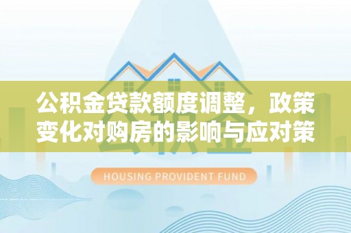 韩城公积金贷款额度调整，政策变化对购房的影响与应对策略