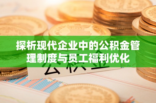 韩城探析现代企业中的公积金管理制度与员工福利优化