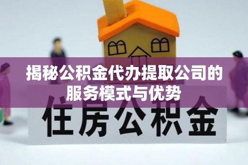 韩城揭秘公积金代办提取公司的服务模式与优势